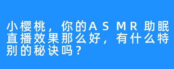 小樱桃，你的ASMR助眠直播效果那么好，有什么特别的秘诀吗？