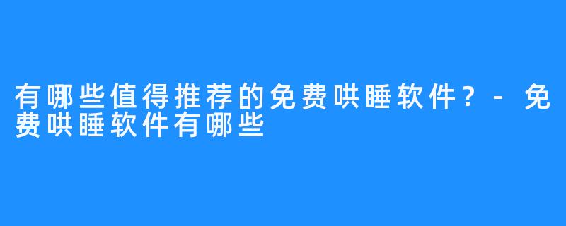 有哪些值得推荐的免费哄睡软件?-免费哄睡软件有哪些
