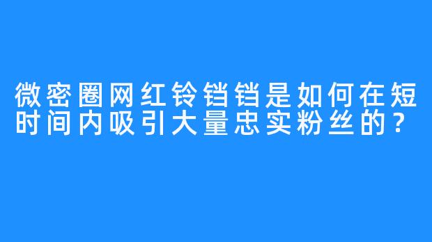 微密圈网红铃铛铛是如何在短时间内吸引大量忠实粉丝的?