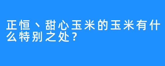 正恒丶甜心玉米的玉米有什么特别之处？