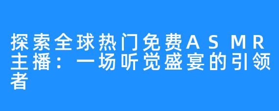 探索全球热门免费ASMR主播:一场听觉盛宴的引领者