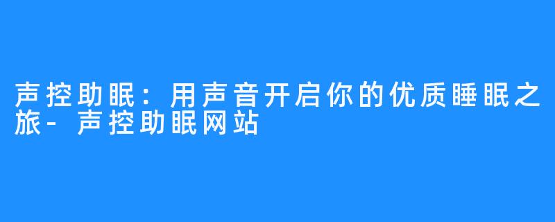 声控助眠:用声音开启你的优质睡眠之旅-声控助眠网站