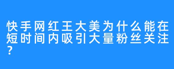 快手网红王大美为什么能在短时间内吸引大量粉丝关注？