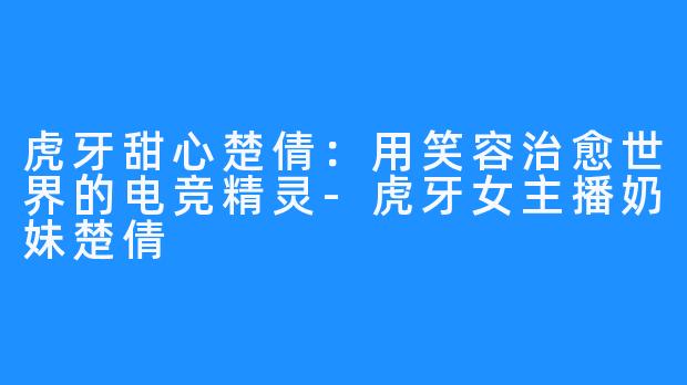 虎牙甜心楚倩：用笑容治愈世界的电竞精灵-虎牙女主播奶妹楚倩