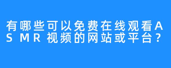 有哪些可以免费在线观看ASMR视频的网站或平台？