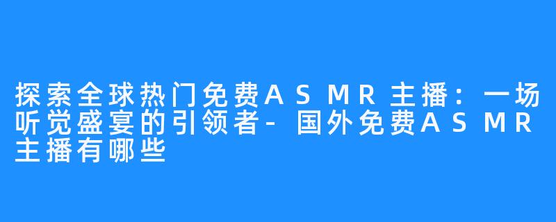 探索全球热门免费ASMR主播:一场听觉盛宴的引领者-国外免费ASMR主播有哪些