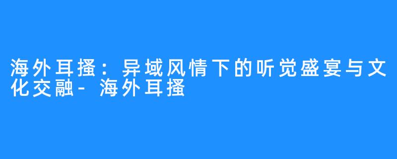 海外耳搔：异域风情下的听觉盛宴与文化交融-海外耳搔