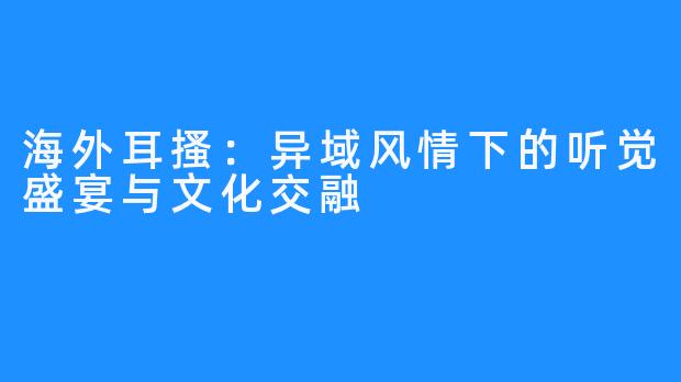 海外耳搔：异域风情下的听觉盛宴与文化交融