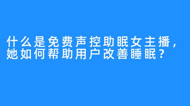 什么是免费声控助眠女主播，她如何帮助用户改善睡眠？