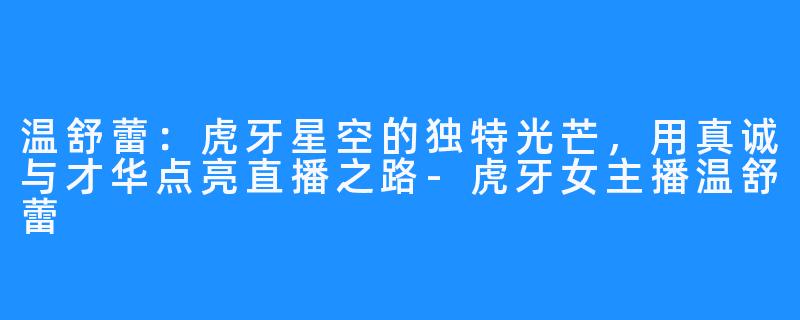 温舒蕾:虎牙星空的独特光芒,用真诚与才华点亮直播之路-虎牙女主播温舒蕾