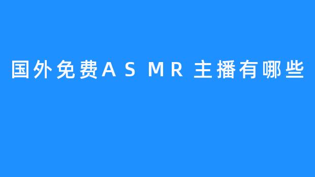 探索全球热门免费ASMR主播：一场听觉盛宴的引领者