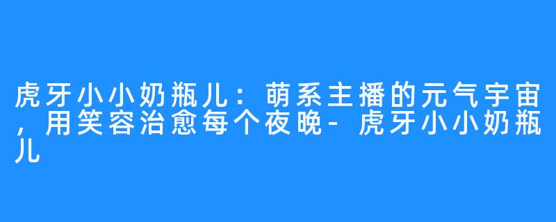 虎牙小小奶瓶儿:萌系主播的元气宇宙,用笑容治愈每个夜晚-虎牙小小奶瓶儿