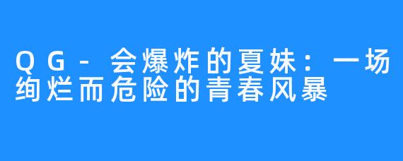 QG-会爆炸的夏妹:一场绚烂而危险的青春风暴