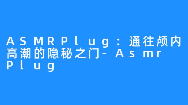 ASMRPlug:通往颅内高潮的隐秘之门-Asmr Plug