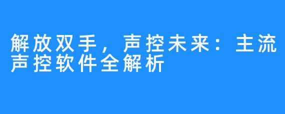 解放双手，声控未来：主流声控软件全解析