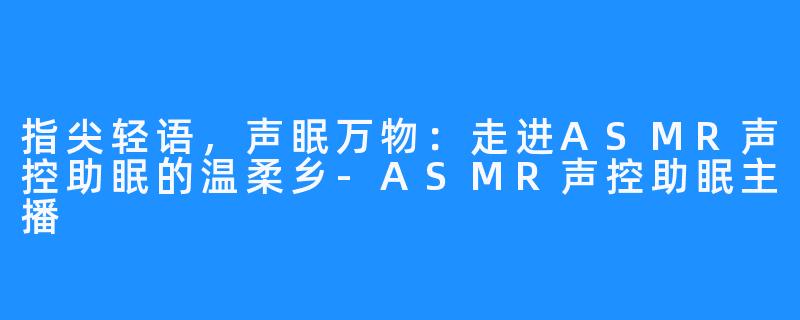 指尖轻语，声眠万物：走进ASMR声控助眠的温柔乡-ASMR声控助眠主播