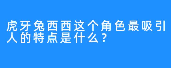 虎牙兔西西这个角色最吸引人的特点是什么?