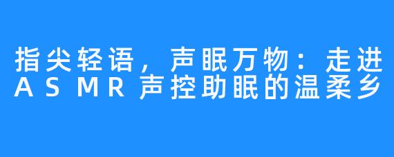 指尖轻语，声眠万物：走进ASMR声控助眠的温柔乡