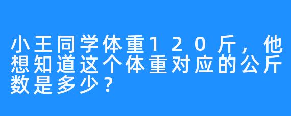 小王同学体重120斤,他想知道这个体重对应的公斤数是多少?