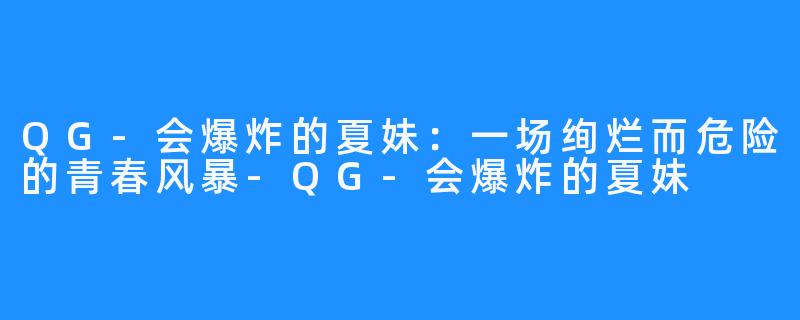 QG-会爆炸的夏妹:一场绚烂而危险的青春风暴-QG-会爆炸的夏妹