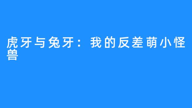虎牙与兔牙：我的反差萌小怪兽