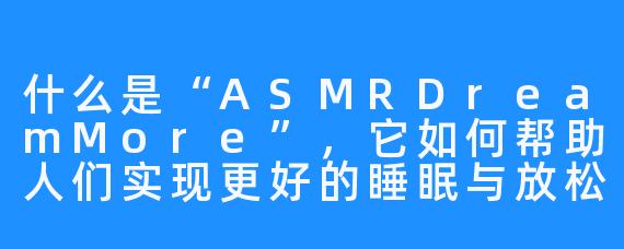 什么是“ASMRDreamMore”,它如何帮助人们实现更好的睡眠与放松?