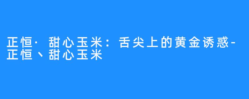 正恒·甜心玉米:舌尖上的黄金诱惑-正恒丶甜心玉米
