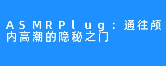 ASMRPlug:通往颅内高潮的隐秘之门