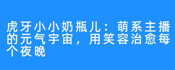 虎牙小小奶瓶儿:萌系主播的元气宇宙,用笑容治愈每个夜晚