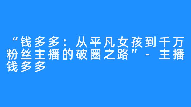 “钱多多：从平凡女孩到千万粉丝主播的破圈之路”-主播钱多多