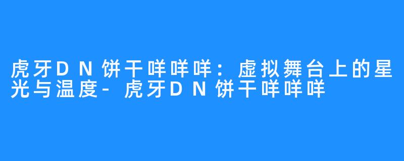 虎牙DN饼干咩咩咩：虚拟舞台上的星光与温度-虎牙DN饼干咩咩咩