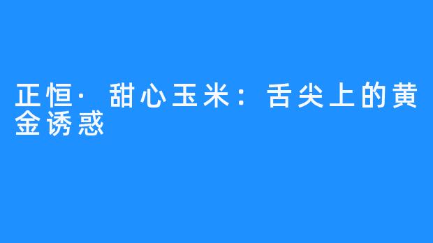正恒·甜心玉米:舌尖上的黄金诱惑