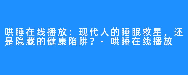 哄睡在线播放：现代人的睡眠救星，还是隐藏的健康陷阱？-哄睡在线播放