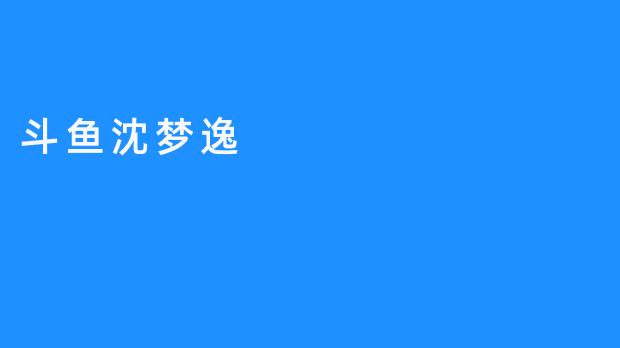 斗鱼沈梦逸：虚拟与现实交织的直播新星