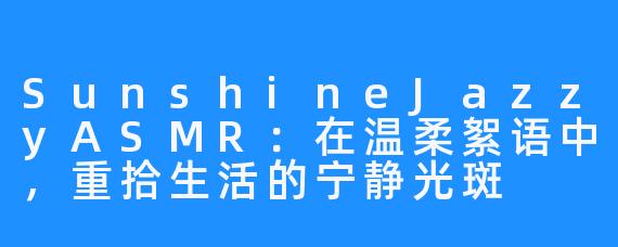 SunshineJazzyASMR:在温柔絮语中,重拾生活的宁静光斑