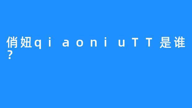俏妞qiaoniuTT是谁？